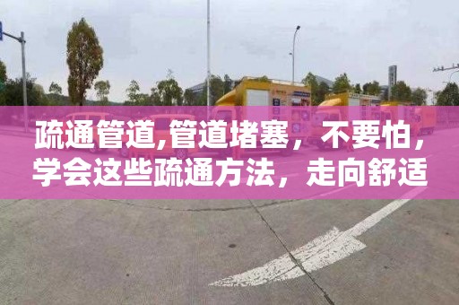 疏通管道,管道堵塞，不要怕，学会这些疏通方法，走向舒适生活