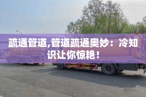 疏通管道,管道疏通奥妙：冷知识让你惊艳！