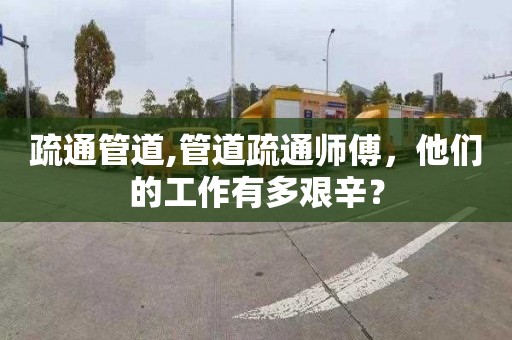 疏通管道,管道疏通师傅，他们的工作有多艰辛？