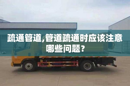 疏通管道,管道疏通时应该注意哪些问题？