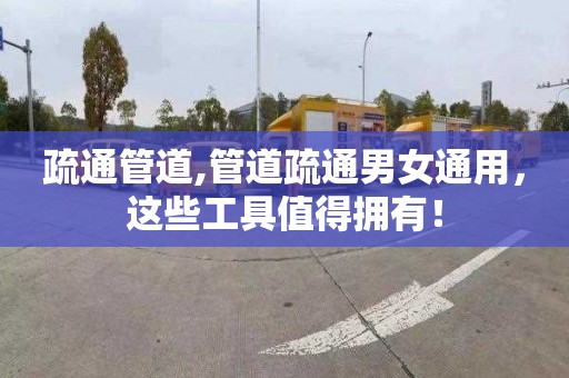 疏通管道,管道疏通男女通用，这些工具值得拥有！