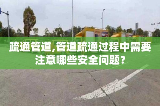 疏通管道,管道疏通过程中需要注意哪些安全问题？