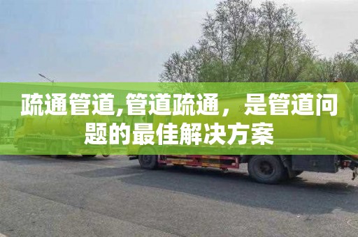 疏通管道,管道疏通，是管道问题的最佳解决方案