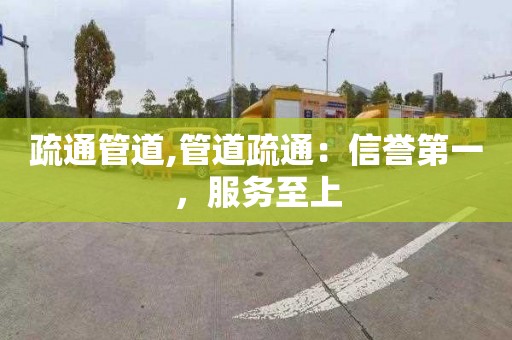 疏通管道,管道疏通：信誉第一，服务至上