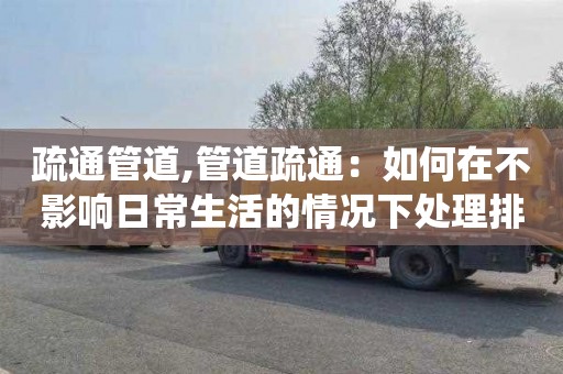 疏通管道,管道疏通：如何在不影响日常生活的情况下处理排水系统问题。