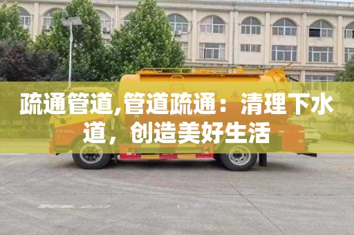 疏通管道,管道疏通：清理下水道，创造美好生活