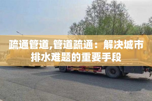 疏通管道,管道疏通：解决城市排水难题的重要手段
