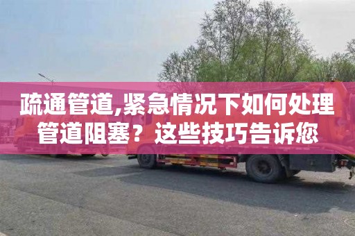 疏通管道,紧急情况下如何处理管道阻塞？这些技巧告诉您