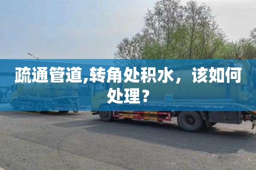 疏通管道,转角处积水，该如何处理？