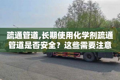 疏通管道,长期使用化学剂疏通管道是否安全？这些需要注意！