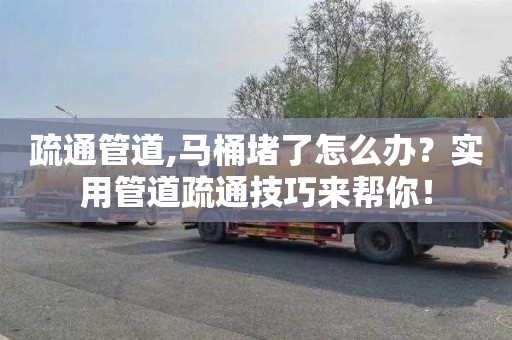 疏通管道,马桶堵了怎么办？实用管道疏通技巧来帮你！