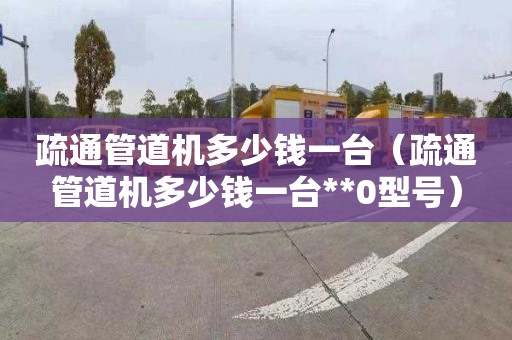 疏通管道机多少钱一台（疏通管道机多少钱一台**0型号）