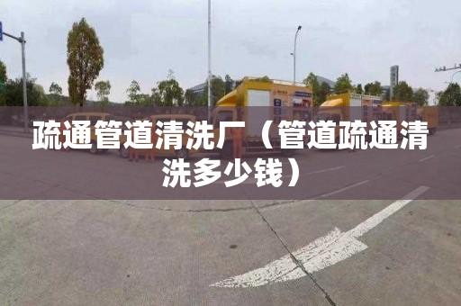 疏通管道清洗厂（管道疏通清洗多少钱）
