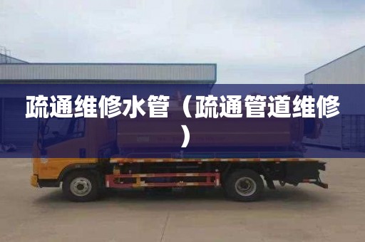 疏通维修水管（疏通管道维修）