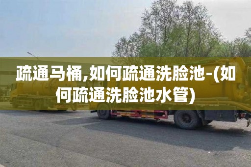 疏通马桶,如何疏通洗脸池-(如何疏通洗脸池水管)