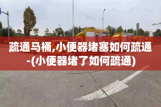 疏通马桶,小便器堵塞如何疏通-(小便器堵了如何疏通)