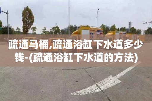 疏通马桶,疏通浴缸下水道多少钱-(疏通浴缸下水道的方法)