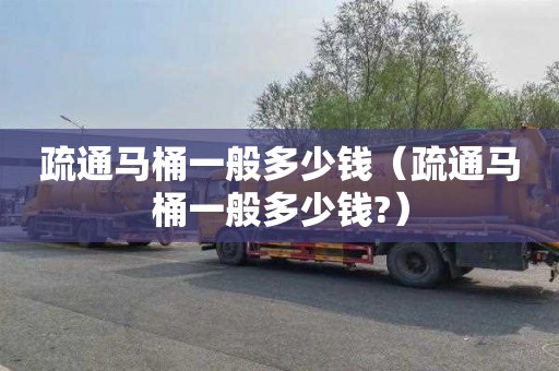 疏通马桶一般多少钱（疏通马桶一般多少钱?）