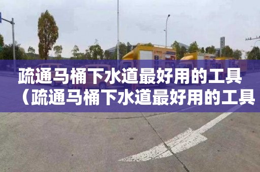 疏通马桶下水道最好用的工具（疏通马桶下水道最好用的工具有哪些）