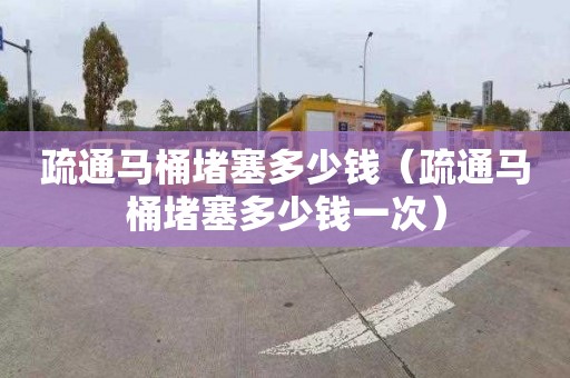 疏通马桶堵塞多少钱（疏通马桶堵塞多少钱一次）