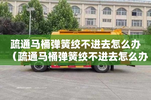 疏通马桶弹簧绞不进去怎么办（疏通马桶弹簧绞不进去怎么办呢）