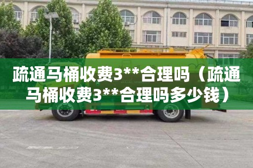 疏通马桶收费3**合理吗（疏通马桶收费3**合理吗多少钱）