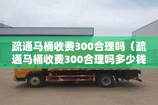 疏通马桶收费300合理吗（疏通马桶收费300合理吗多少钱）