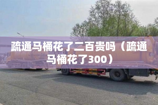 疏通马桶花了二百贵吗（疏通马桶花了300）