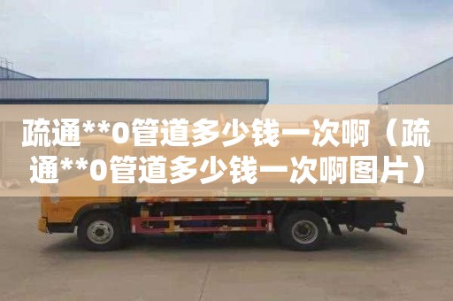 疏通**0管道多少钱一次啊（疏通**0管道多少钱一次啊图片）