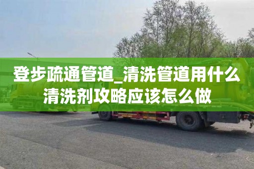 登步疏通管道_清洗管道用什么清洗剂攻略应该怎么做