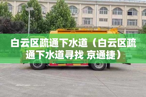 白云区疏通下水道（白云区疏通下水道寻找 京通捷）