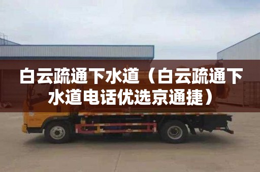 白云疏通下水道（白云疏通下水道电话优选京通捷）