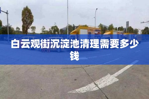 白云观街沉淀池清理需要多少钱