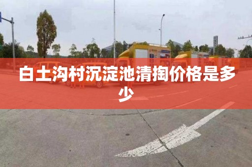 白土沟村沉淀池清掏价格是多少