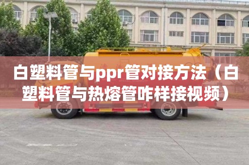白塑料管与ppr管对接方法（白塑料管与热熔管咋样接视频）