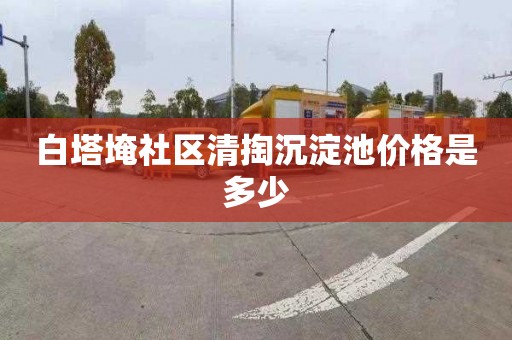 白塔埯社区清掏沉淀池价格是多少