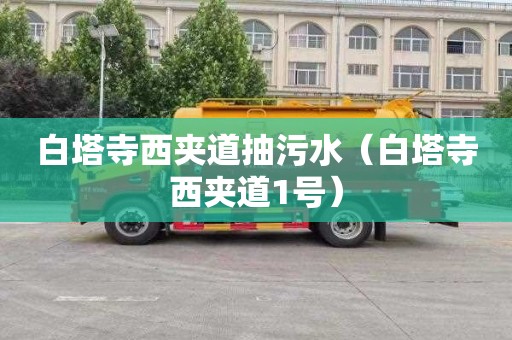 白塔寺西夹道抽污水（白塔寺西夹道1号）