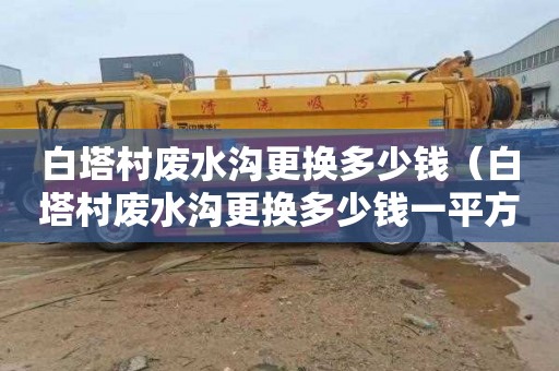 白塔村废水沟更换多少钱（白塔村废水沟更换多少钱一平方）