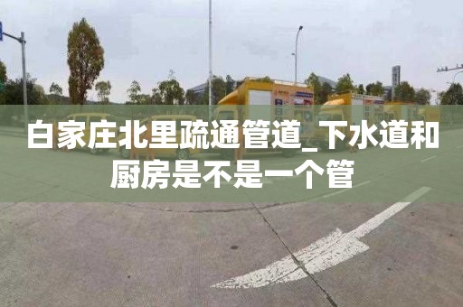 白家庄北里疏通管道_下水道和厨房是不是一个管
