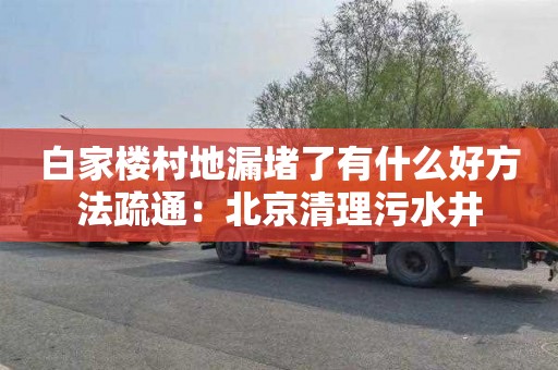 白家楼村地漏堵了有什么好方法疏通：北京清理污水井