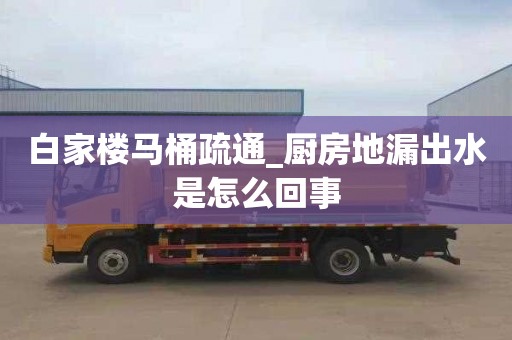 白家楼马桶疏通_厨房地漏出水是怎么回事