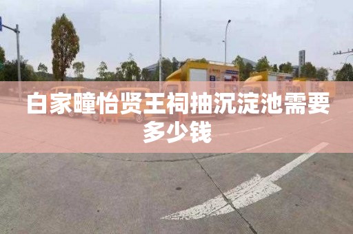 白家疃怡贤王祠抽沉淀池需要多少钱