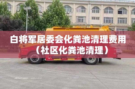 白将军居委会化粪池清理费用（社区化粪池清理）