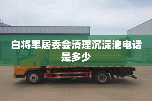 白将军居委会清理沉淀池电话是多少