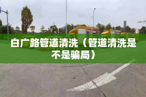 白广路管道清洗（管道清洗是不是骗局）