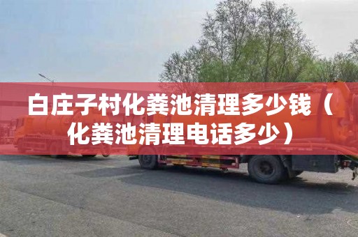 白庄子村化粪池清理多少钱（化粪池清理电话多少）