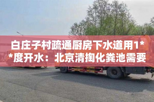 白庄子村疏通厨房下水道用1**度开水：北京清掏化粪池需要资质吗