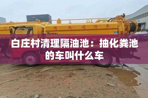 白庄村清理隔油池：抽化粪池的车叫什么车