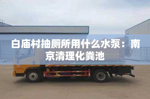 白庙村抽厕所用什么水泵：南京清理化粪池