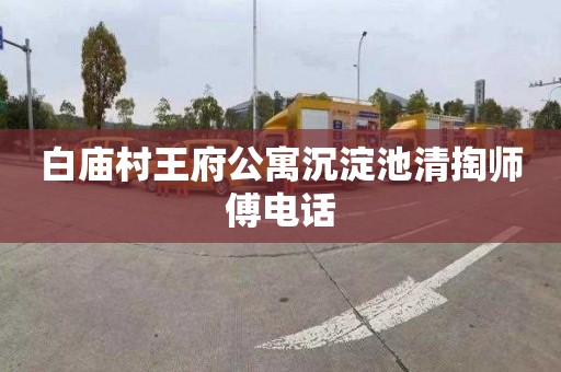 白庙村王府公寓沉淀池清掏师傅电话